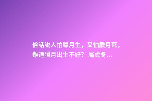 俗話說人怕臘月生，又怕臘月死，難道臘月出生不好？ 屬虎冬月出生命運-第1張-觀點-玄機派